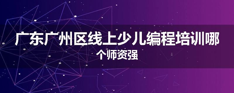 广东广州区线上少儿编程培训哪个师资强
