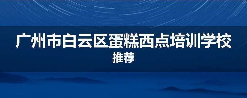 广州市白云区蛋糕西点培训学校推荐
