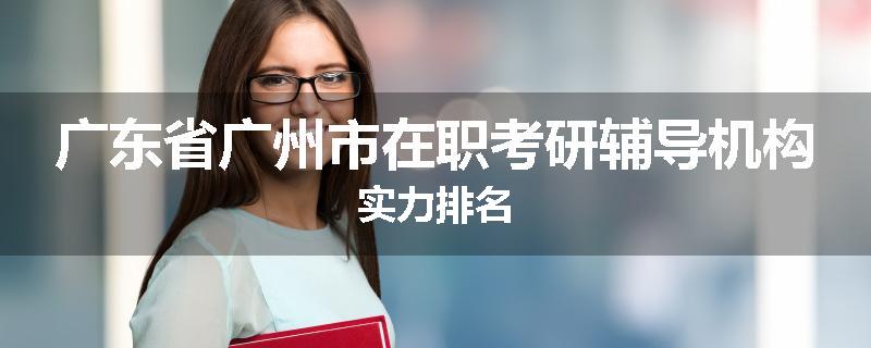 广东省广州市在职考研辅导机构实力排名