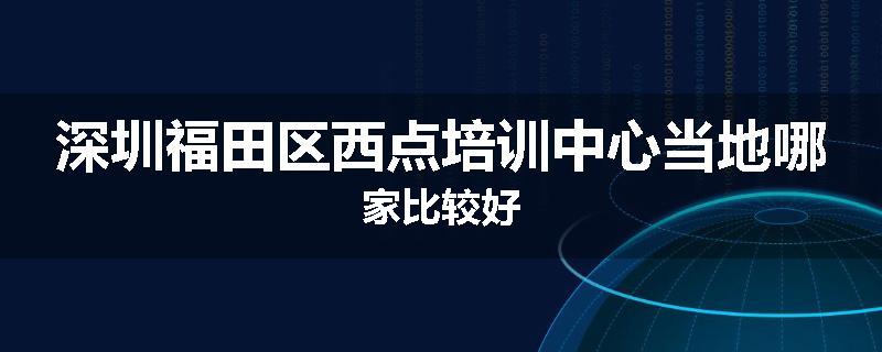 深圳福田区西点培训中心当地哪家比较好