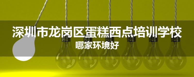 深圳市龙岗区蛋糕西点培训学校哪家环境好