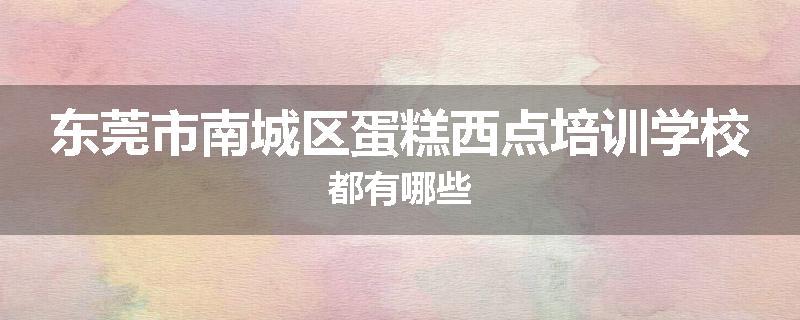 东莞市南城区蛋糕西点培训学校都有哪些