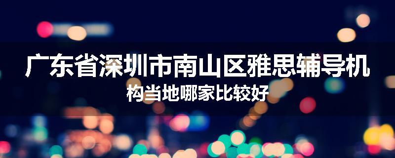 广东省深圳市南山区雅思辅导机构当地哪家比较好