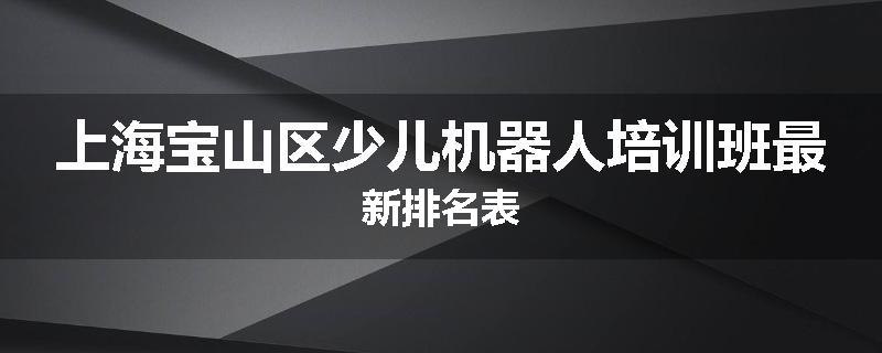 上海宝山区少儿机器人培训班最新排名表