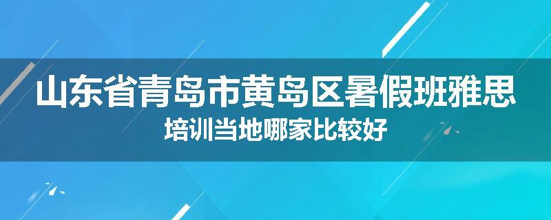 山东省青岛市黄岛区暑假班雅思培训当地哪家比较好