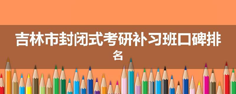 吉林市封闭式考研补习班口碑排名
