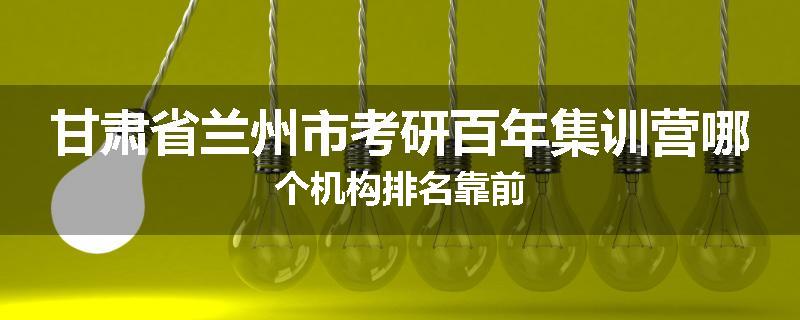 甘肃省兰州市考研百年集训营哪个机构排名靠前