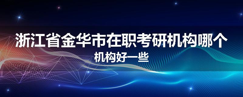 浙江省金华市在职考研机构哪个机构好一些