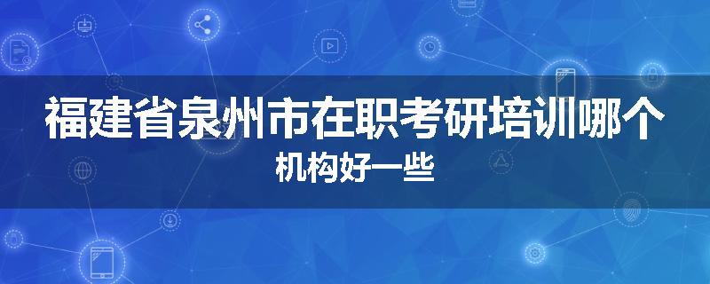 福建省泉州市在职考研培训哪个机构好一些