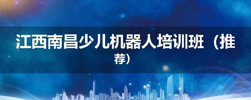 江西南昌少儿机器人培训班（推荐）