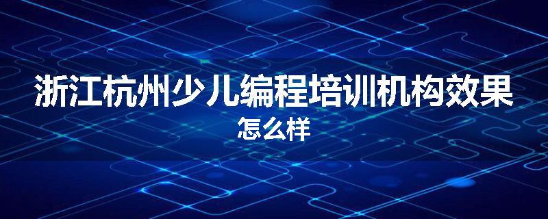 浙江杭州少儿编程培训机构效果怎么样