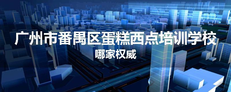 广州市番禺区蛋糕西点培训学校哪家权威