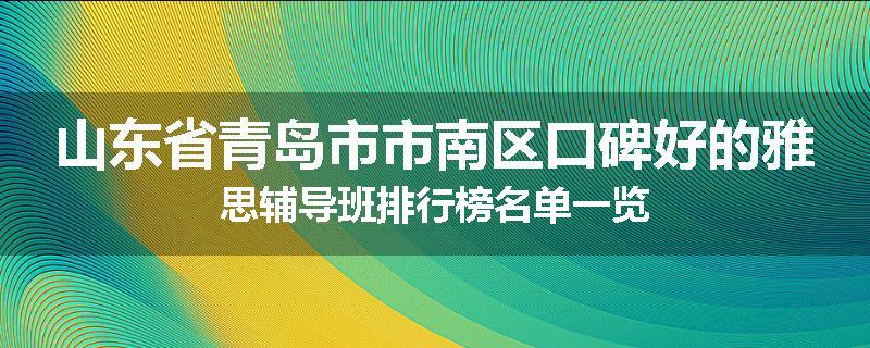 山东省青岛市市南区口碑好的雅思辅导班排行榜名单一览
