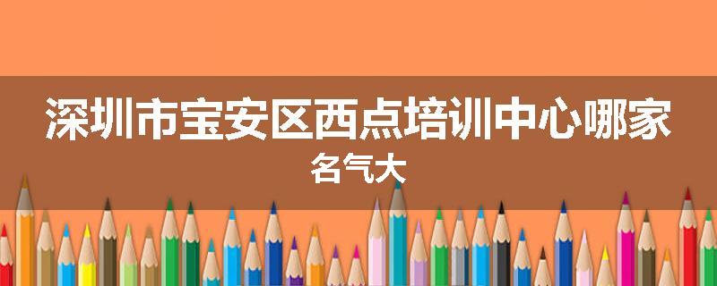 深圳市宝安区西点培训中心哪家名气大