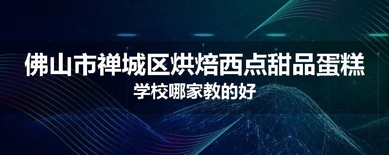 佛山市禅城区烘焙西点甜品蛋糕学校哪家教的好