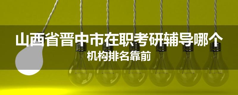 山西省晋中市在职考研辅导哪个机构排名靠前