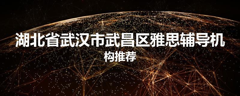湖北省武汉市武昌区雅思辅导机构推荐