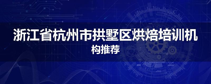 浙江省杭州市拱墅区烘焙培训机构推荐