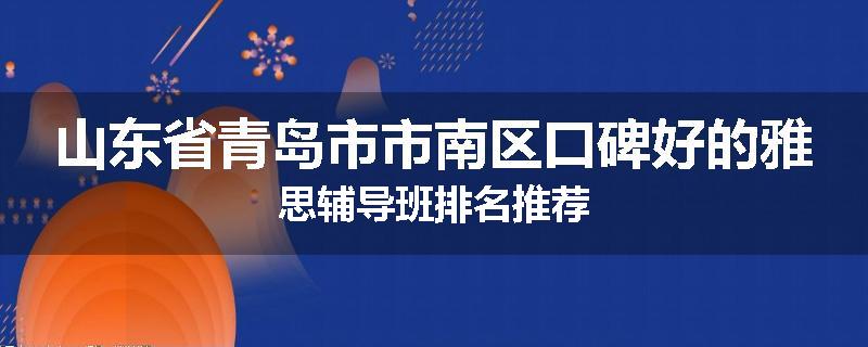 山东省青岛市市南区口碑好的雅思辅导班排名推荐