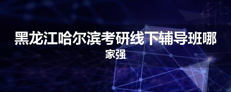 黑龙江哈尔滨考研线下辅导班哪家强