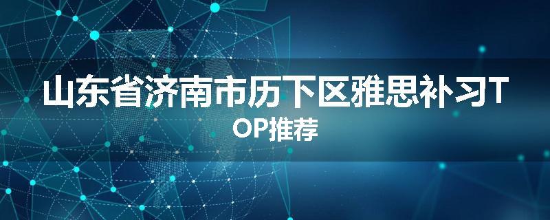 山东省济南市历下区雅思补习TOP推荐