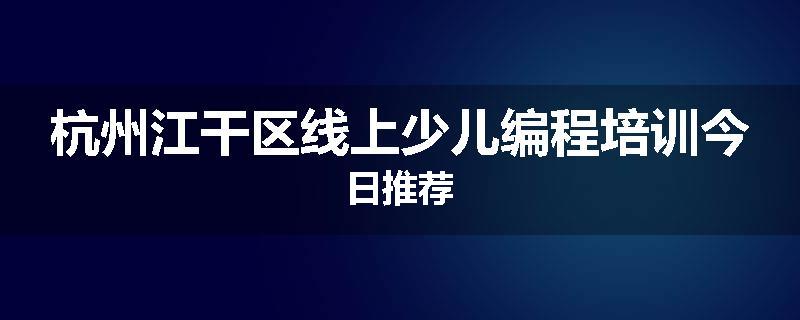 杭州江干区线上少儿编程培训今日推荐