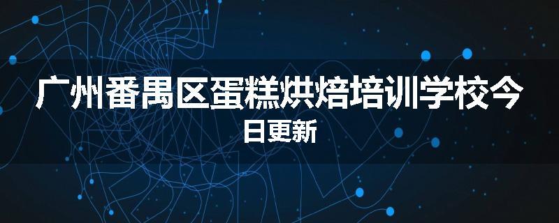 广州番禺区蛋糕烘焙培训学校今日更新