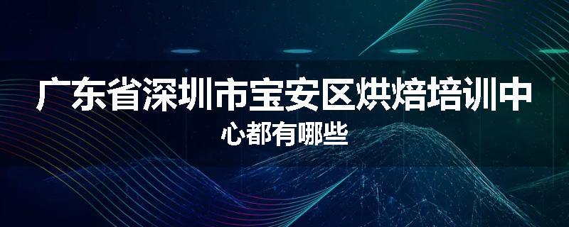 广东省深圳市宝安区烘焙培训中心都有哪些