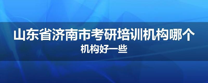 山东省济南市考研培训机构哪个机构好一些