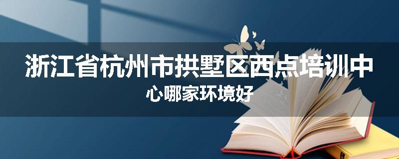 浙江省杭州市拱墅区西点培训中心哪家环境好
