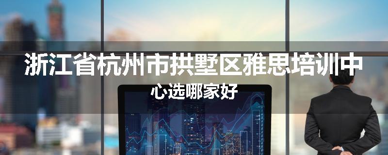 浙江省杭州市拱墅区雅思培训中心选哪家好