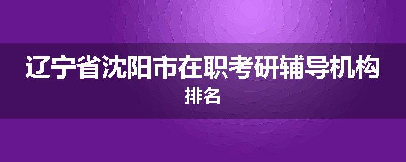 辽宁省沈阳市在职考研辅导机构排名
