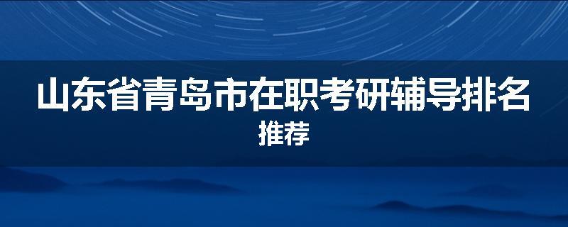 山东省青岛市在职考研辅导排名推荐