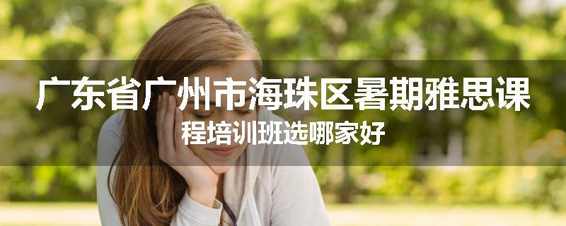 广东省广州市海珠区暑期雅思课程培训班选哪家好
