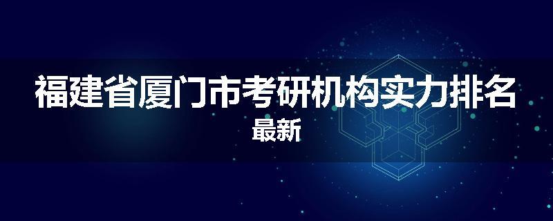 福建省厦门市考研机构实力排名最新