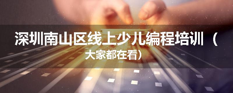 深圳南山区线上少儿编程培训（大家都在看）