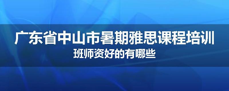 广东省中山市暑期雅思课程培训班师资好的有哪些
