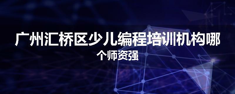 广州汇桥区少儿编程培训机构哪个师资强