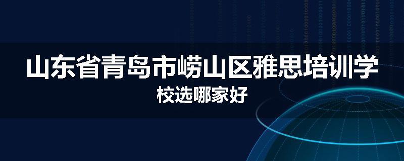 山东省青岛市崂山区雅思培训学校选哪家好
