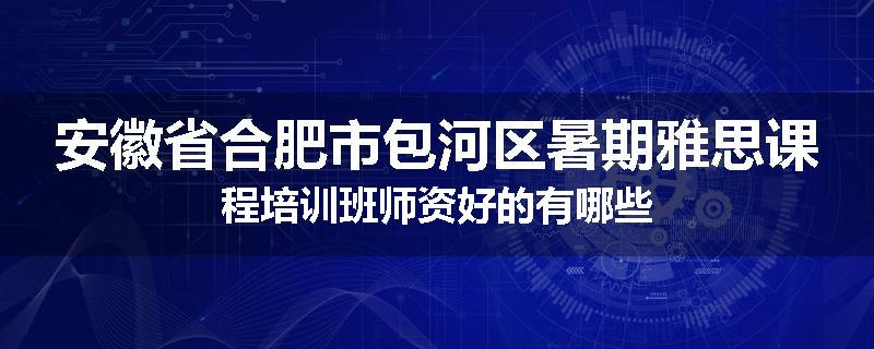 安徽省合肥市包河区暑期雅思课程培训班师资好的有哪些