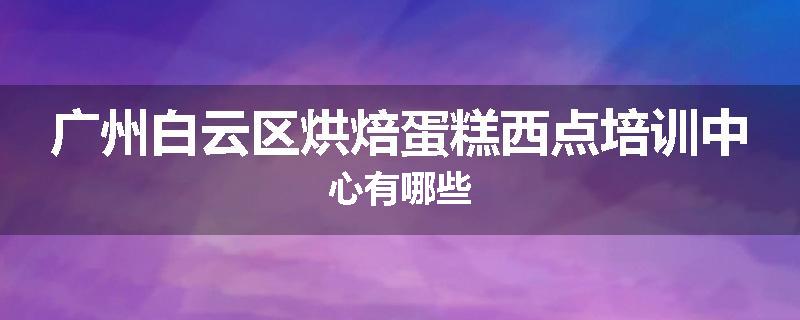 广州白云区烘焙蛋糕西点培训中心有哪些