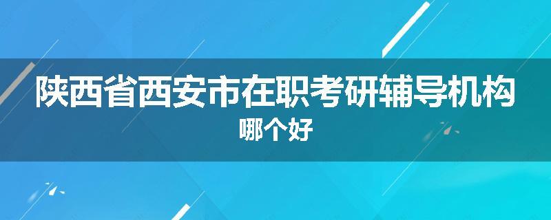 陕西省西安市在职考研辅导机构哪个好