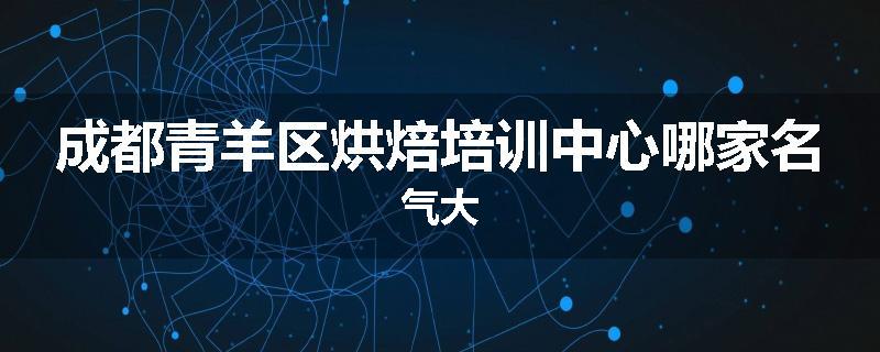 成都青羊区烘焙培训中心哪家名气大