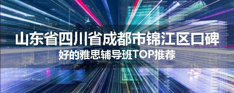 山东省四川省成都市锦江区口碑好的雅思辅导班TOP推荐