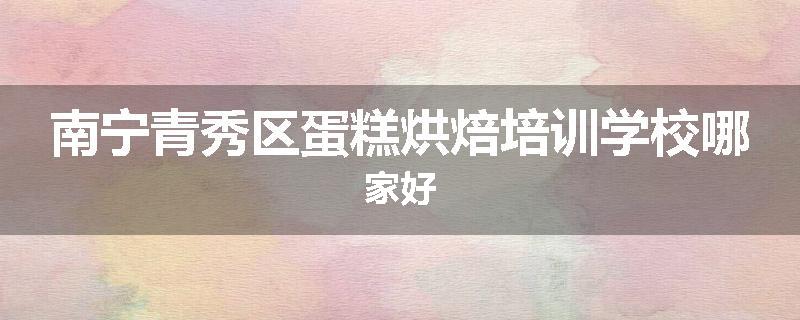 南宁青秀区蛋糕烘焙培训学校哪家好