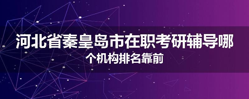 河北省秦皇岛市在职考研辅导哪个机构排名靠前