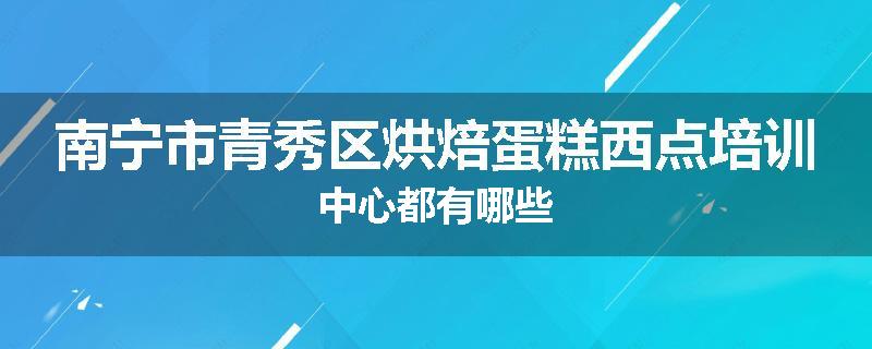 南宁市青秀区烘焙蛋糕西点培训中心都有哪些