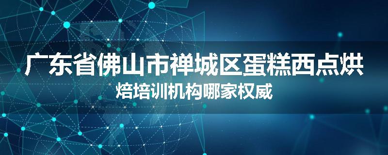 广东省佛山市禅城区蛋糕西点烘焙培训机构哪家权威