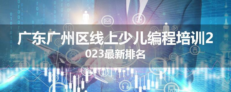 广东广州区线上少儿编程培训2023最新排名