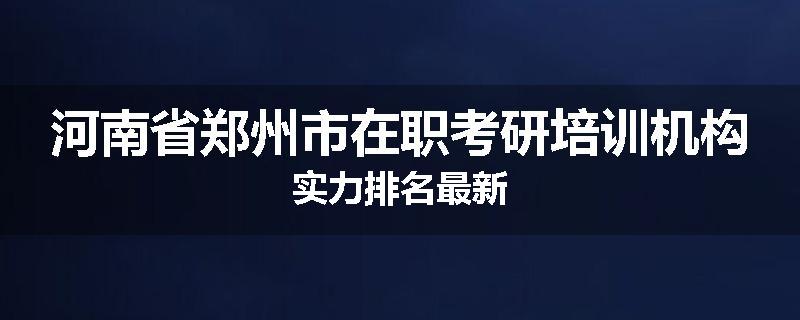 河南省郑州市在职考研培训机构实力排名最新